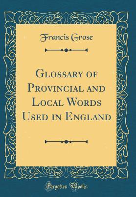 Read Glossary of Provincial and Local Words Used in England (Classic Reprint) - Francis Grose file in PDF