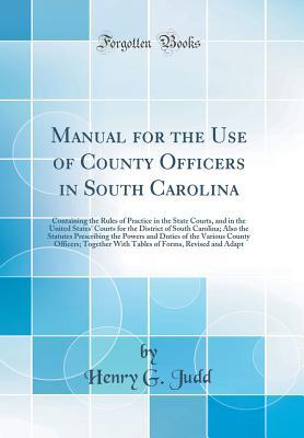 Read Manual for the Use of County Officers in South Carolina: Containing the Rules of Practice in the State Courts, and in the United States' Courts for the District of South Carolina; Also the Statutes Prescribing the Powers and Duties of the Various County O - Henry G. Judd | ePub
