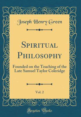 Full Download Spiritual Philosophy, Vol. 2: Founded on the Teaching of the Late Samuel Taylor Coleridge (Classic Reprint) - Joseph Henry Green file in ePub