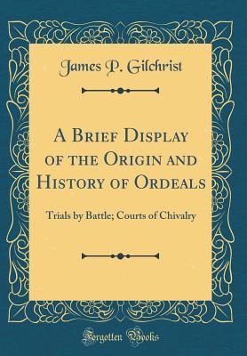 Download A Brief Display of the Origin and History of Ordeals: Trials by Battle; Courts of Chivalry (Classic Reprint) - James P Gilchrist file in PDF