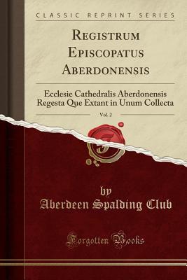 Download Registrum Episcopatus Aberdonensis, Vol. 2: Ecclesie Cathedralis Aberdonensis Regesta Que Extant in Unum Collecta (Classic Reprint) - Aberdeen Spalding Club file in PDF