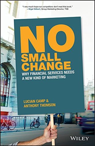 Read Online No Small Change: Why Financial Services Needs A New Kind of Marketing - Anthony Thomson | PDF