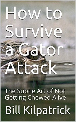 Full Download How to Survive a Gator Attack: The Subtle Art of Not Getting Chewed Alive - Bill Kilpatrick | ePub