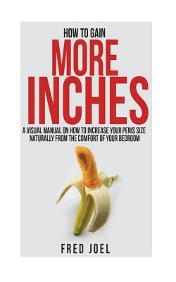 Read Online How to Gain More Inches: A Visual Manual on How to Increase Your Penis Size Naturally from the Comfort of Your Bedroom Included: Untold Secrets of Adding More Inches - Fred Joel | PDF