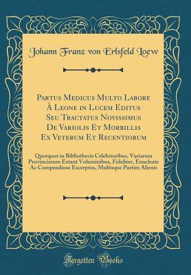 Read Online Partus Medicus Multo Labore � Leone in Lucem Editus Seu Tractatus Novissimus de Variolis Et Morbillis Ex Veterum Et Recentiorum: Quotquot in Bibliothecis Celebrioribus, Variarum Provinciarum Extant Voluminibus, Fideliter, Enucleate AC Compendiose Excerpt - Johann Franz Von Erlsfeld Loew | ePub