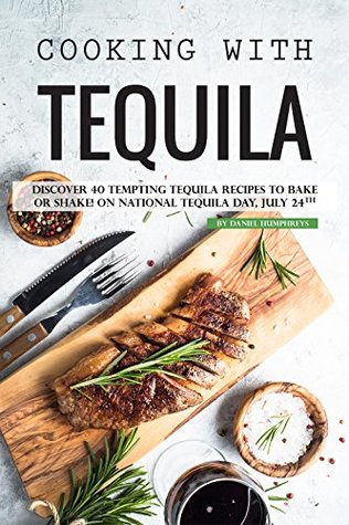 Full Download Cooking with Tequila: Discover 40 Tempting Tequila Recipes to Bake or Shake! On National Tequila Day, July 24th - Daniel Humphreys file in ePub