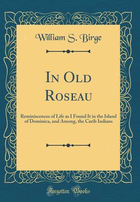 Read Online In Old Roseau: Reminiscences of Life as I Found It in the Island of Dominica, and Among, the Carib Indians (Classic Reprint) - William Spoford Birge file in ePub