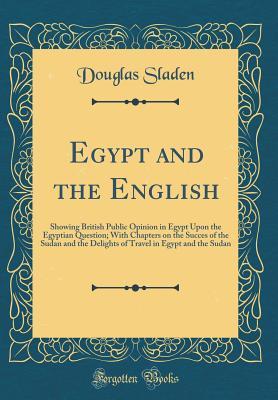 Read Egypt and the English: Showing British Public Opinion in Egypt Upon the Egyptian Question; With Chapters on the Succes of the Sudan and the Delights of Travel in Egypt and the Sudan (Classic Reprint) - Douglas Sladen file in ePub