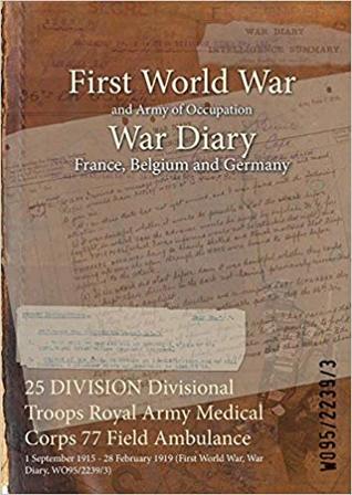 Full Download 25 Division Divisional Troops Royal Army Medical Corps 77 Field Ambulance: 1 September 1915 - 28 February 1919 (First World War, War Diary, Wo95/2239/3) - British War Office | ePub