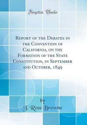 Download Report of the Debates in the Convention of California, on the Formation of the State Constitution, in September and October, 1849 (Classic Reprint) - J Ross Browne file in ePub