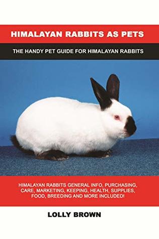Read Online Himalayan Rabbits as Pets: Himalayan Rabbits General Info, Purchasing, Care, Marketing, Keeping, Health, Supplies, Food, Breeding and More Included! The Handy Pet Guide for Himalayan Rabbits - Lolly Brown | PDF