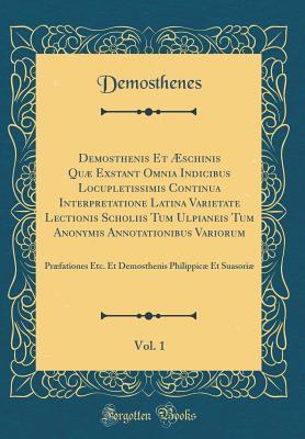 Read Online Demosthenis Et �schinis Qu� Exstant Omnia Indicibus Locupletissimis Continua Interpretatione Latina Varietate Lectionis Scholiis Tum Ulpianeis Tum Anonymis Annotationibus Variorum, Vol. 1: Pr�fationes Etc. Et Demosthenis Philippic� Et Suasori� - Demosthenes Demosthenes file in ePub