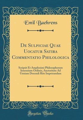 Read Online de Sulpiciae Quae Uocatur Satira Commentatio Philologica: Scripsit Et Amplissimi Philosophorum Ienensium Ordinis, Auctoritate Ad Ueniam Docendi Rite Impetrandam (Classic Reprint) - Emil Baehrens file in PDF