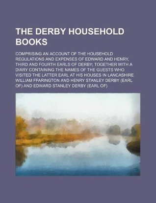 Read Online The Derby household books; comprising an account of the household regulations and expenses of Edward and Henry, third and fourth earls of Derby the latter earl at his houses in Lancashir - William Ffarington file in PDF