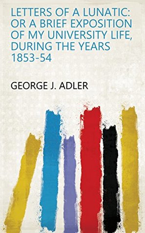 Read Letters of a Lunatic: Or a Brief Exposition of My University Life, During the Years 1853-54 - George J. Adler | ePub