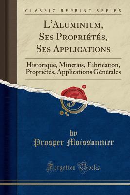 Full Download L'Aluminium, Ses Propri�t�s, Ses Applications: Historique, Minerais, Fabrication, Propri�t�s, Applications G�n�rales (Classic Reprint) - Prosper Moissonnier | PDF