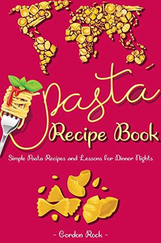 Read Online Pasta Recipe Book: Simple Pasta Recipes and Lessons for Dinner Nights - Gordon Rock | ePub