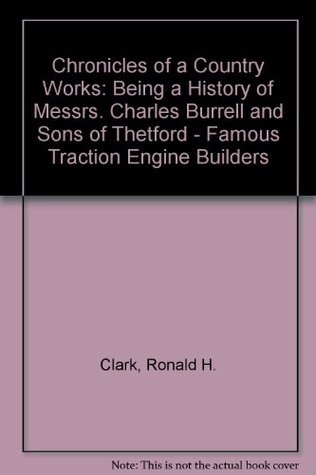 Read Online Chronicles of a Country Works: Being a History of Messrs. Charles Burrell and Sons of Thetford - Famous Traction Engine Builders - Ronald H. Clark | PDF