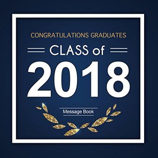 Full Download Congratulations Graduates Class of 2018 Message Book: Congratulatory Guest Book For Best Wishes With Motivational Quotes And Gift Log Memory Year  Scrapbook For Grads (Graduation Collections) -  file in PDF