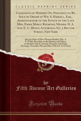 Read Catalogue of Modern Oil Paintings to Be Sold by Order of Wm. S. Haskell, Esq., Administrator of the Estate of the Late Mrs. Emma Marcy Raymond, Messrs. H. A. and E. C. Heydt, Attorneys No. 2 Rector Street, New York: Also by Order of Mrs. Herman Runkel, MR - Fifth Avenue Art Galleries file in ePub