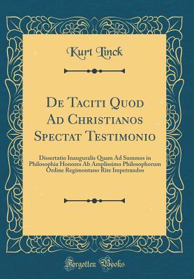 Read Online de Taciti Quod Ad Christianos Spectat Testimonio: Dissertatio Inauguralis Quam Ad Summos in Philosophia Honores AB Amplissimo Philosophorum Ordine Regimontano Rite Impetrandos (Classic Reprint) - Kurt Linck | PDF