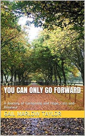 Read Online You Can Only Go Forward: A Journey of Caregiving and Hope, Loss and Renewal - Gail Marlow Taylor file in PDF