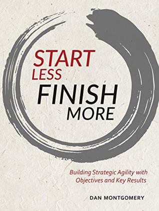 Full Download Start Less, Finish More: Building Strategic Agility with Objectives and Key Results - Dan Montgomery file in PDF