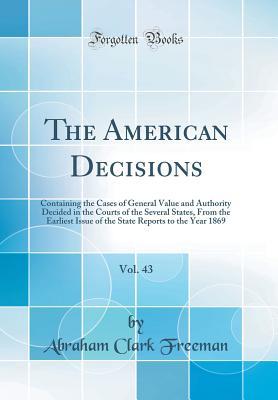 Read Online The American Decisions, Vol. 43: Containing the Cases of General Value and Authority Decided in the Courts of the Several States, from the Earliest Issue of the State Reports to the Year 1869 (Classic Reprint) - Abraham Clark Freeman | ePub