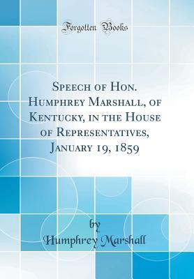 Read Online Speech of Hon. Humphrey Marshall, of Kentucky, in the House of Representatives, January 19, 1859 (Classic Reprint) - Humphrey Marshall | ePub