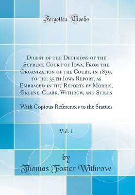 Read Digest of the Decisions of the Supreme Court of Iowa, from the Organization of the Court, in 1839, to the 35th Iowa Report, as Embraced in the Reports by Morris, Greene, Clark, Withrow, and Stiles, Vol. 1: With Copious References to the Statues - Thomas Foster Withrow file in PDF