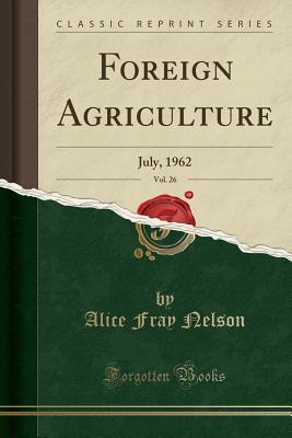 Read Foreign Agriculture, Vol. 26: July, 1962 (Classic Reprint) - Alice Fray Nelson file in PDF