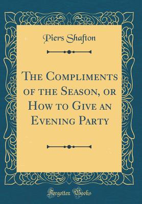 Full Download The Compliments of the Season, or How to Give an Evening Party (Classic Reprint) - Piers Shafton | PDF