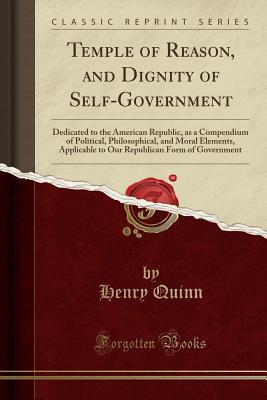 Read Temple of Reason, and Dignity of Self-Government: Dedicated to the American Republic, as a Compendium of Political, Philosophical, and Moral Elements, Applicable to Our Republican Form of Government (Classic Reprint) - Henry Quinn file in PDF