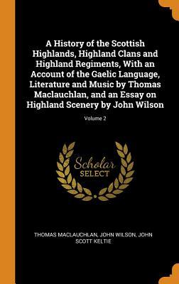 Read Online A History of the Scottish Highlands, Highland Clans and Highland Regiments, with an Account of the Gaelic Language, Literature and Music by Thomas Maclauchlan, and an Essay on Highland Scenery by John Wilson; Volume 2 - Thomas MacLauchlan | PDF