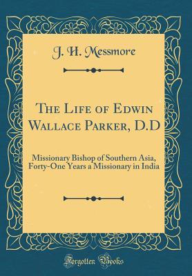 Full Download The Life of Edwin Wallace Parker, D.D: Missionary Bishop of Southern Asia, Forty-One Years a Missionary in India (Classic Reprint) - J H Messmore | PDF