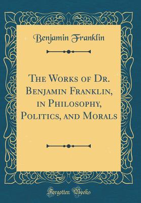 Read The Works of Dr. Benjamin Franklin, in Philosophy, Politics, and Morals (Classic Reprint) - Benjamin Franklin | PDF
