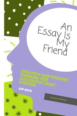 Full Download An Essay Is My Friend: Strategy and Positive Thinking for Successful Essay Writing - Kip Beck | PDF