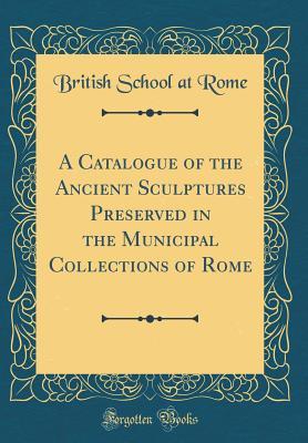 Full Download A Catalogue of the Ancient Sculptures Preserved in the Municipal Collections of Rome (Classic Reprint) - British School at Rome file in ePub