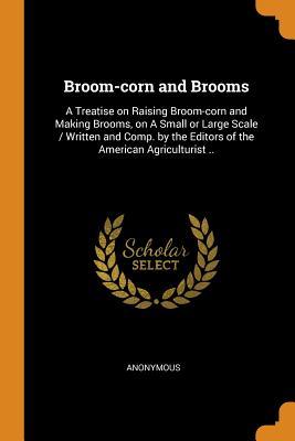 Full Download Broom-Corn and Brooms: A Treatise on Raising Broom-Corn and Making Brooms, on a Small or Large Scale / Written and Comp. by the Editors of the American Agriculturist .. - Anonymous file in ePub