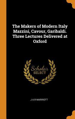 Read Online The Makers of Modern Italy Mazzini, Cavour, Garibaldi. Three Lectures Delivered at Oxford - John Arthur Ransome Marriott | PDF