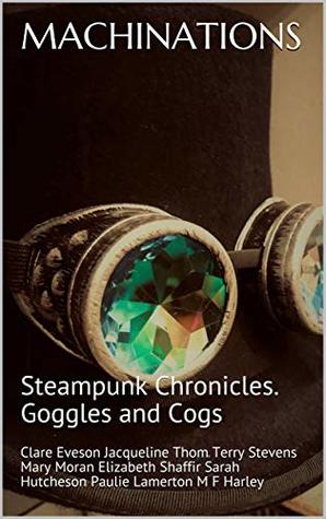 Full Download MACHINATIONS: Steampunk Chronicles. Goggles and Cogs - Clare Eveson Jacqueline Thom Terry Stevens Mary Moran Elizabeth Shaffir Sarah Hutcheson Paulie Lamer | ePub