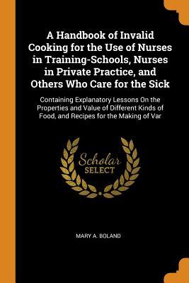 Read Online A Handbook of Invalid Cooking for the Use of Nurses in Training-Schools, Nurses in Private Practice, and Others Who Care for the Sick: Containing Explanatory Lessons on the Properties and Value of Different Kinds of Food, and Recipes for the Making of Var - Mary a Boland | ePub