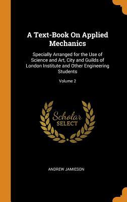 Read Online A Text-Book on Applied Mechanics: Specially Arranged for the Use of Science and Art, City and Guilds of London Institute and Other Engineering Students; Volume 2 - Andrew Jamieson file in PDF