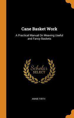 Read Cane Basket Work: A Practical Manual on Weaving Useful and Fancy Baskets - Annie Firth | PDF