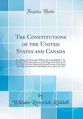 Read The Constitutions of the United States and Canada: An Address by Honorable William Renwick Riddell, L. H. D., Etc., of Toronto (Justice of the King's Bench Div'n, H. C. J., Ont.) for the Eighteenth Annual Session of the Iowa State Bar Association, Cedar R - William Renwick Riddell file in PDF