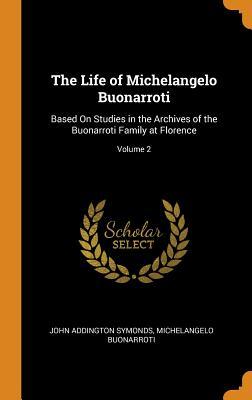Download The Life of Michelangelo Buonarroti: Based on Studies in the Archives of the Buonarroti Family at Florence; Volume 2 - John Addington Symonds | PDF