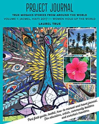 Read Project Journal: True Mosaics Stories from Around the World: Volume 1: Jacmel, Haiti 2017 — Women Hold Up the World - Laurel True | ePub