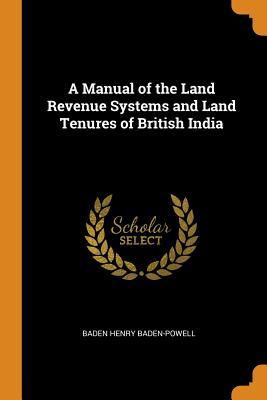 Full Download A Manual of the Land Revenue Systems and Land Tenures of British India - Baden Henry Baden-Powell | ePub