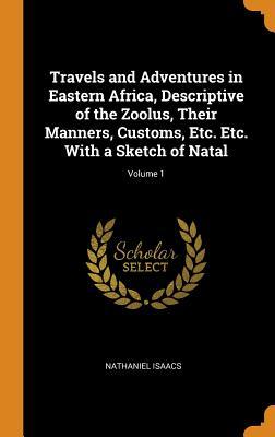 Full Download Travels and Adventures in Eastern Africa, Descriptive of the Zoolus, Their Manners, Customs, Etc. Etc. with a Sketch of Natal; Volume 1 - Nathaniel Isaacs | PDF