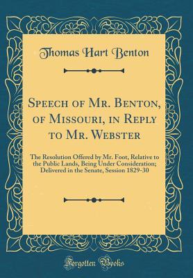 Read Online Speech of Mr. Benton, of Missouri, in Reply to Mr. Webster: The Resolution Offered by Mr. Foot, Relative to the Public Lands, Being Under Consideration; Delivered in the Senate, Session 1829-30 (Classic Reprint) - Thomas Hart Benton file in ePub